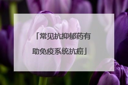 常见抗抑郁药有助免疫系统抗癌