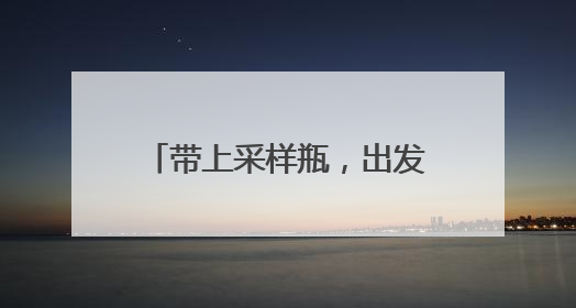 带上采样瓶，出发！沿江八市“长江大保护小使者”第七年相约“智探长江 童心护绿 ”