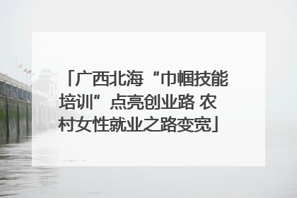 广西北海“巾帼技能培训”点亮创业路 农村女性就业之路变宽