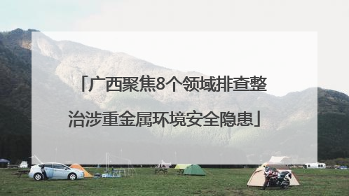 广西聚焦8个领域排查整治涉重金属环境安全隐患