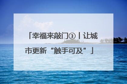 幸福来敲门③丨让城市更新“触手可及”