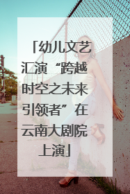 幼儿文艺汇演“跨越时空之未来引领者”在云南大剧院上演