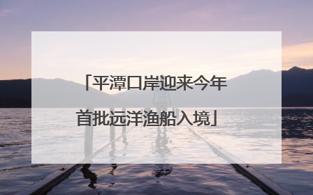 平潭口岸迎来今年首批远洋渔船入境