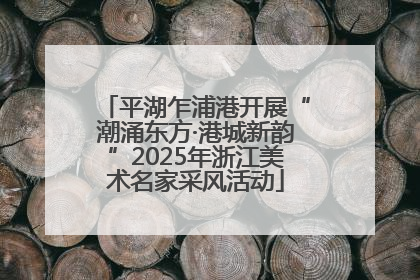 平湖乍浦港开展“潮涌东方·港城新韵”2025年浙江美术名家采风活动
