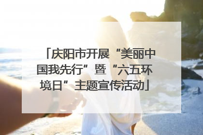 庆阳市开展“美丽中国我先行”暨“六五环境日”主题宣传活动