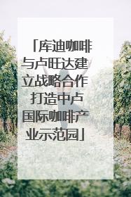库迪咖啡与卢旺达建立战略合作 打造中卢国际咖啡产业示范园