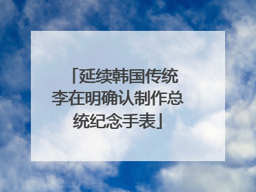 延续韩国传统 李在明确认制作总统纪念手表