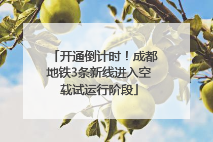 开通倒计时！成都地铁3条新线进入空载试运行阶段