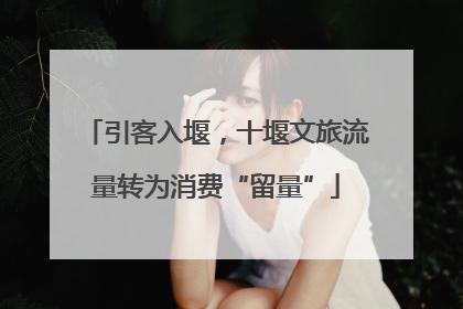 引客入堰，十堰文旅流量转为消费“留量”