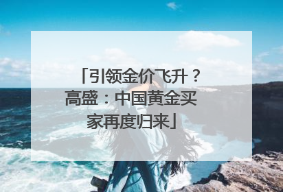 引领金价飞升？高盛：中国黄金买家再度归来
