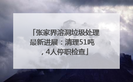 张家界溶洞垃圾处理最新进展：清理51吨，4人停职检查