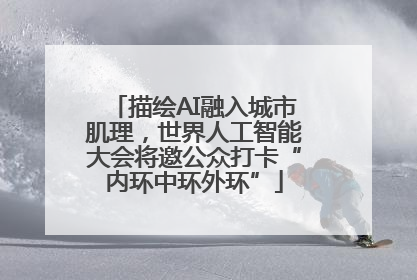 描绘AI融入城市肌理，世界人工智能大会将邀公众打卡“内环中环外环”