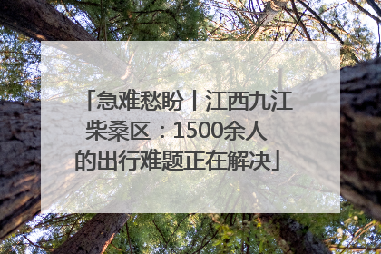 急难愁盼丨江西九江柴桑区：1500余人的出行难题正在解决