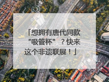 想拥有唐代同款“吸管杯”？快来这个非遗联展！