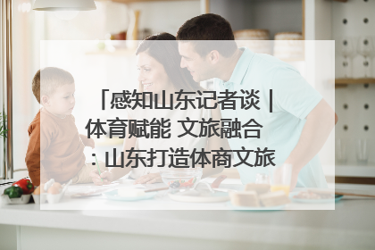 感知山东记者谈｜体育赋能 文旅融合：山东打造体商文旅融合发展新格局
