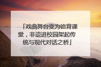 戏曲舞台变为德育课堂，非遗进校园架起传统与现代对话之桥