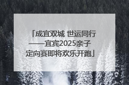 成宜双城 世运同行——宜宾2025亲子定向赛即将欢乐开跑