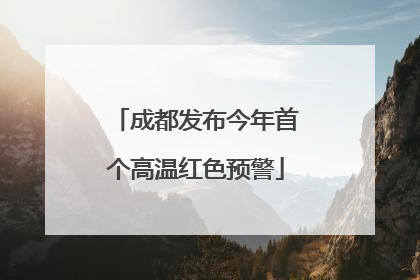 成都发布今年首个高温红色预警