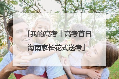 我的高考丨高考首日 海南家长花式送考