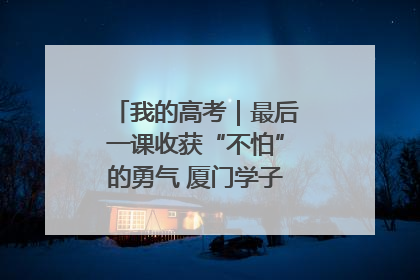 我的高考｜最后一课收获“不怕”的勇气 厦门学子万里同风赴新程