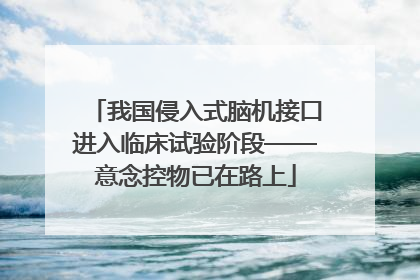 我国侵入式脑机接口进入临床试验阶段——意念控物已在路上