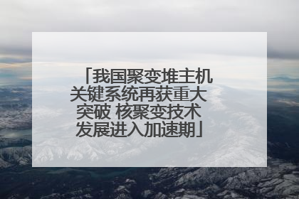 我国聚变堆主机关键系统再获重大突破 核聚变技术发展进入加速期