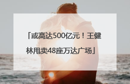或高达500亿元！王健林甩卖48座万达广场
