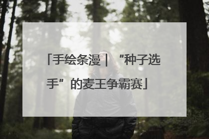 手绘条漫｜“种子选手”的麦王争霸赛