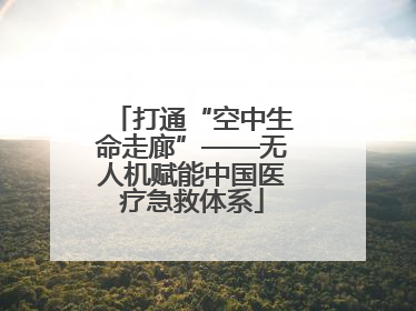 打通“空中生命走廊”——无人机赋能中国医疗急救体系