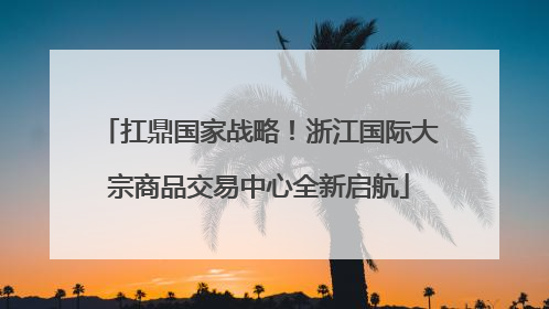 扛鼎国家战略！浙江国际大宗商品交易中心全新启航