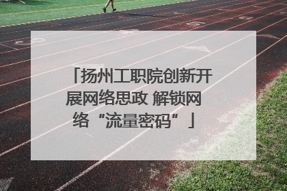 扬州工职院创新开展网络思政 解锁网络“流量密码”