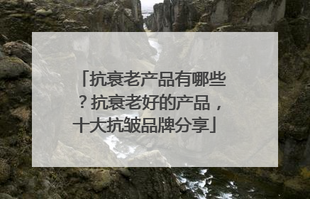 抗衰老产品有哪些？抗衰老好的产品，十大抗皱品牌分享