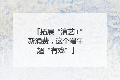 拓展“演艺+”新消费，这个端午超“有戏”
