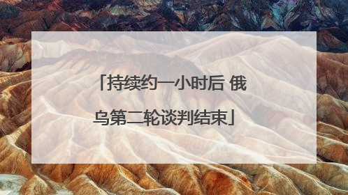 持续约一小时后 俄乌第二轮谈判结束