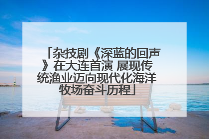 杂技剧《深蓝的回声》在大连首演 展现传统渔业迈向现代化海洋牧场奋斗历程
