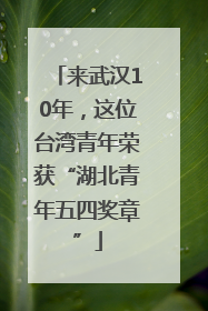 来武汉10年，这位台湾青年荣获“湖北青年五四奖章”