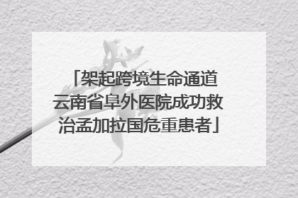 架起跨境生命通道 云南省阜外医院成功救治孟加拉国危重患者