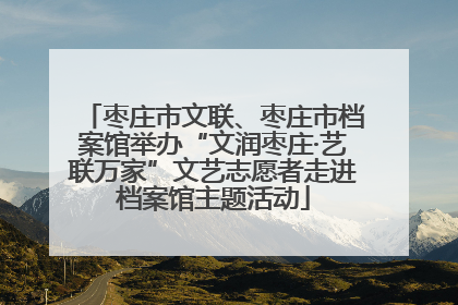 枣庄市文联、枣庄市档案馆举办“文润枣庄·艺联万家”文艺志愿者走进档案馆主题活动