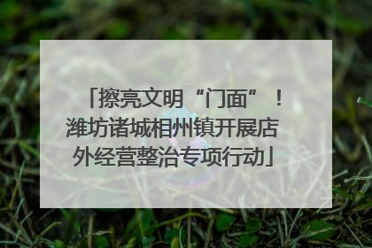 擦亮文明“门面”！潍坊诸城相州镇开展店外经营整治专项行动