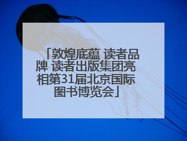 敦煌底蕴 读者品牌 读者出版集团亮相第31届北京国际图书博览会