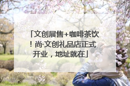 文创展售+咖啡茶饮！尚·文创礼品店正式开业，地址就在