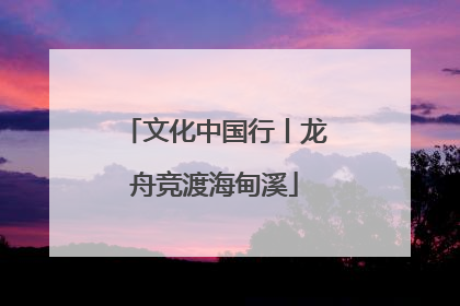 文化中国行丨龙舟竞渡海甸溪