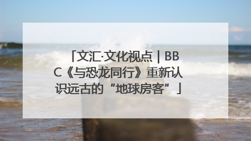 文汇·文化视点｜BBC《与恐龙同行》重新认识远古的“地球房客”