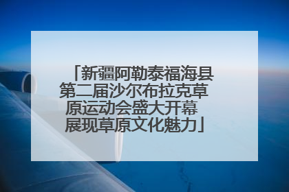 新疆阿勒泰福海县第二届沙尔布拉克草原运动会盛大开幕 展现草原文化魅力