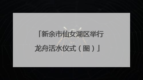 新余市仙女湖区举行龙舟活水仪式（图）
