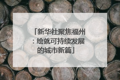 新华社聚焦福州：绘就可持续发展的城市新篇