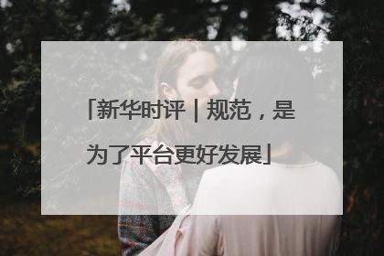 新华时评｜规范，是为了平台更好发展
