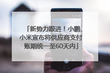新势力跟进！小鹏、小米宣布将供应商支付账期统一至60天内