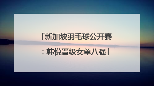 新加坡羽毛球公开赛：韩悦晋级女单八强