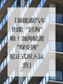 新能源汽车也能“过海”啦！渤海轮渡“绿安通” 轮正式投入运营